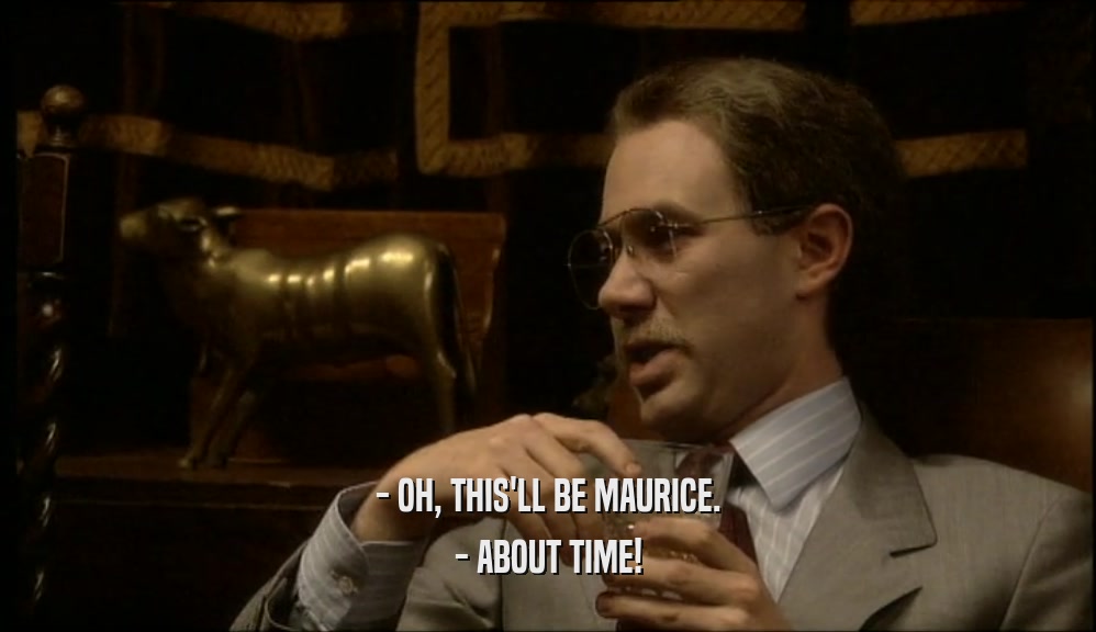 - OH, THIS'LL BE MAURICE.
 - ABOUT TIME!
 