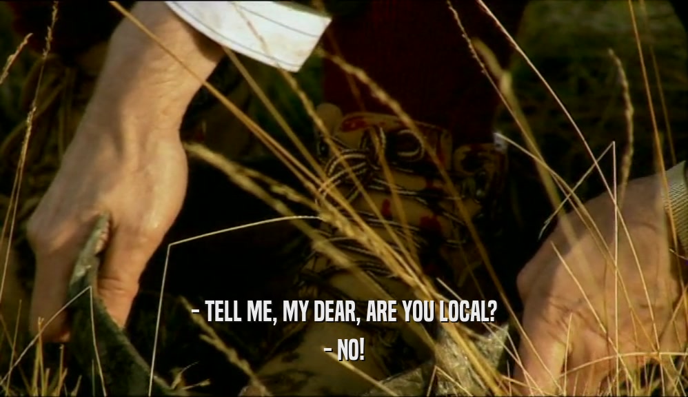 - TELL ME, MY DEAR, ARE YOU LOCAL? - NO! 