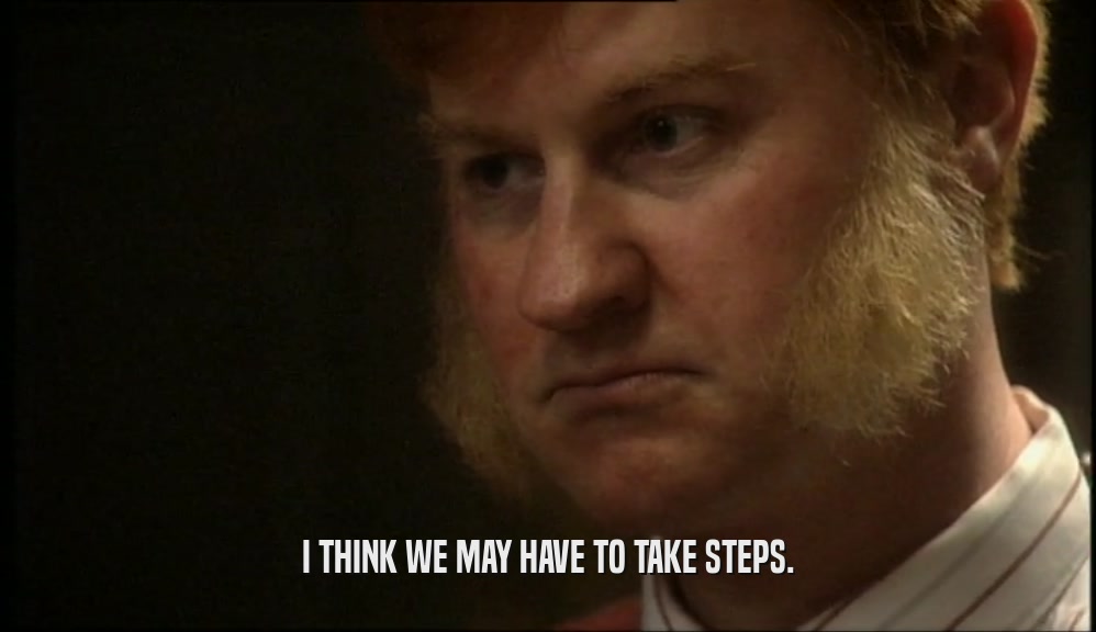I THINK WE MAY HAVE TO TAKE STEPS.  