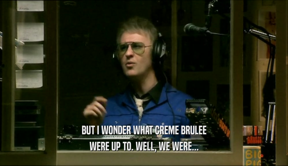 BUT I WONDER WHAT CREME BRULEE WERE UP TO. WELL, WE WERE... 