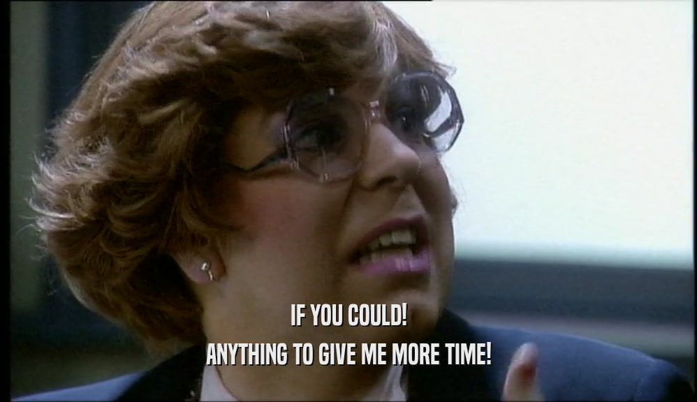 IF YOU COULD! ANYTHING TO GIVE ME MORE TIME! 