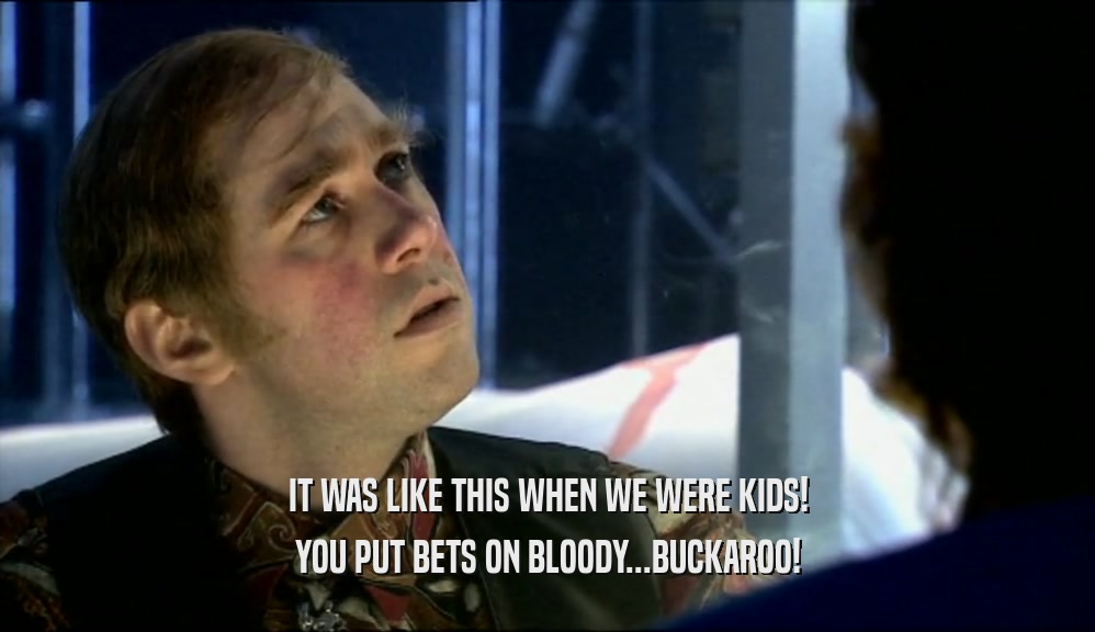 IT WAS LIKE THIS WHEN WE WERE KIDS! YOU PUT BETS ON BLOODY...BUCKAROO! 