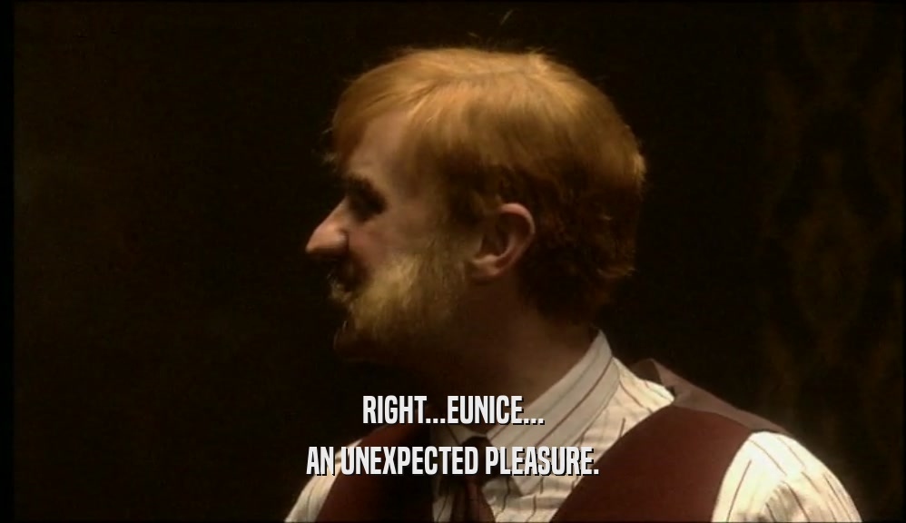 RIGHT...EUNICE... AN UNEXPECTED PLEASURE. 