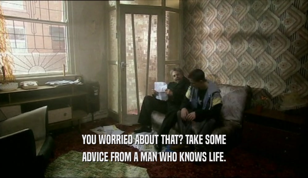 YOU WORRIED ABOUT THAT? TAKE SOME
 ADVICE FROM A MAN WHO KNOWS LIFE.
 