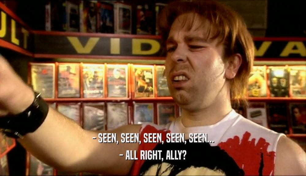 - SEEN, SEEN, SEEN, SEEN, SEEN... - ALL RIGHT, ALLY? 