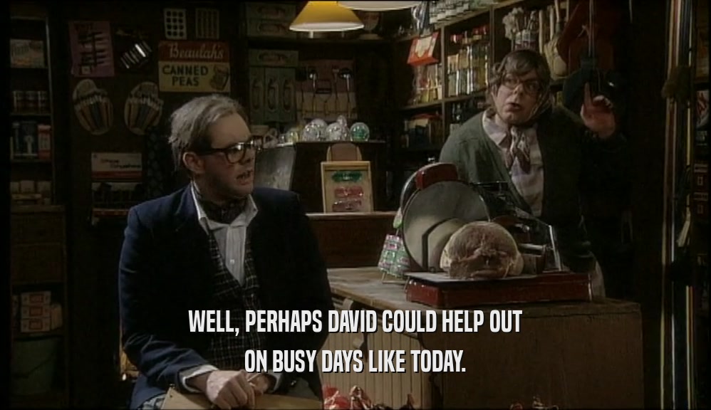 WELL, PERHAPS DAVID COULD HELP OUT ON BUSY DAYS LIKE TODAY. 