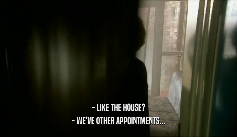 - LIKE THE HOUSE?
 - WE'VE OTHER APPOINTMENTS...
 
