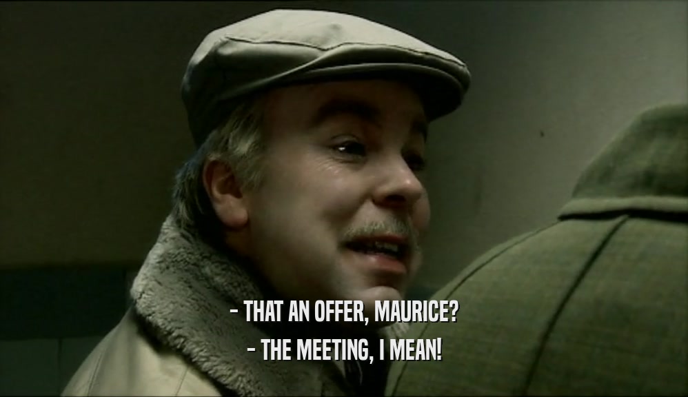 - THAT AN OFFER, MAURICE?
 - THE MEETING, I MEAN!
 