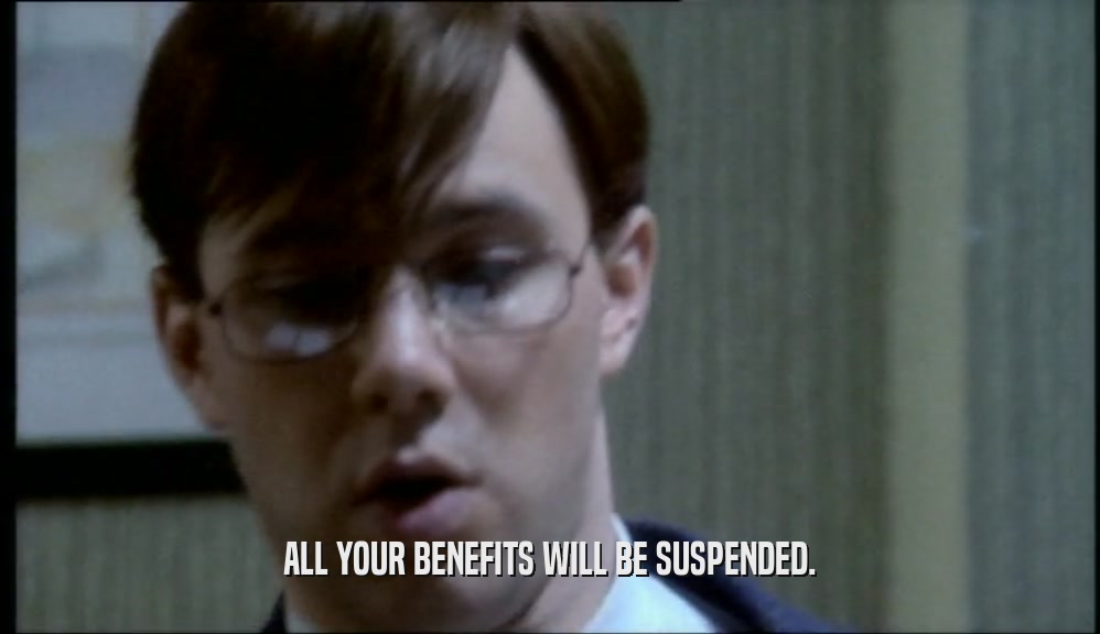ALL YOUR BENEFITS WILL BE SUSPENDED.  
