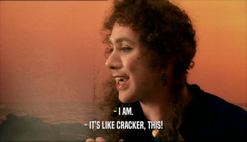 - I AM.
 - IT'S LIKE CRACKER, THIS!
 
