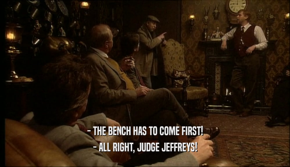 - THE BENCH HAS TO COME FIRST! - ALL RIGHT, JUDGE JEFFREYS! 
