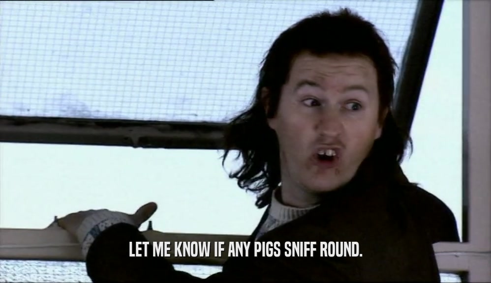 LET ME KNOW IF ANY PIGS SNIFF ROUND.  
