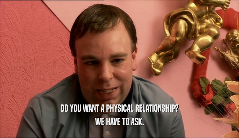 DO YOU WANT A PHYSICAL RELATIONSHIP? WE HAVE TO ASK. 