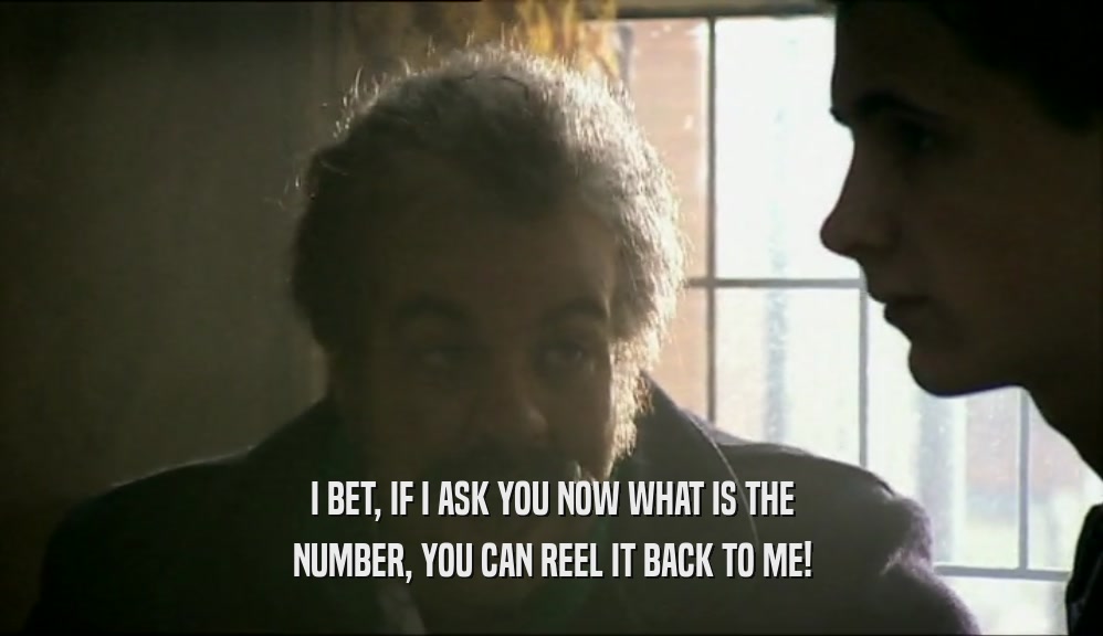 I BET, IF I ASK YOU NOW WHAT IS THE NUMBER, YOU CAN REEL IT BACK TO ME! 