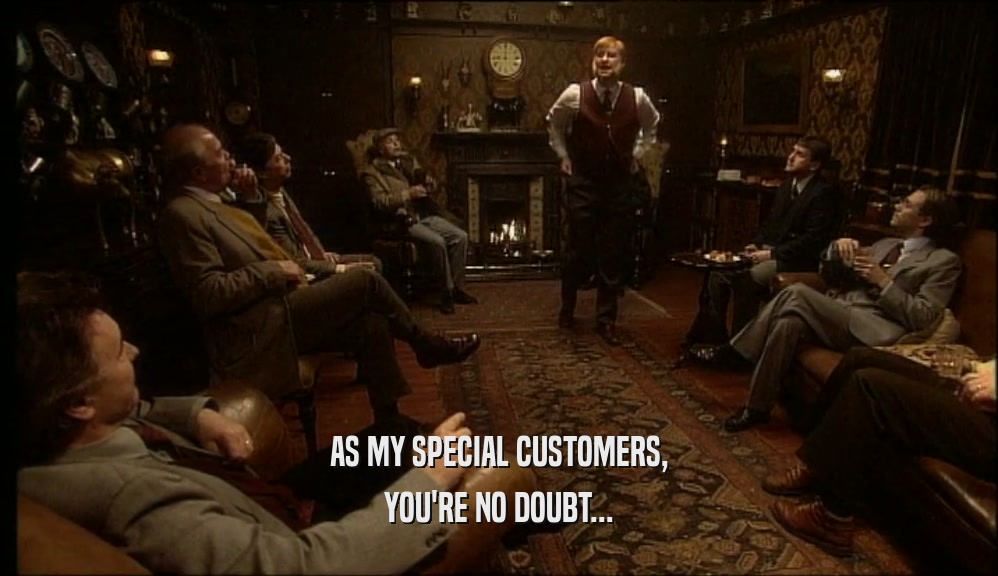 AS MY SPECIAL CUSTOMERS, YOU'RE NO DOUBT... 
