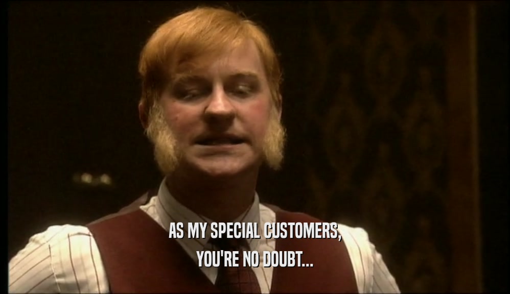 AS MY SPECIAL CUSTOMERS, YOU'RE NO DOUBT... 