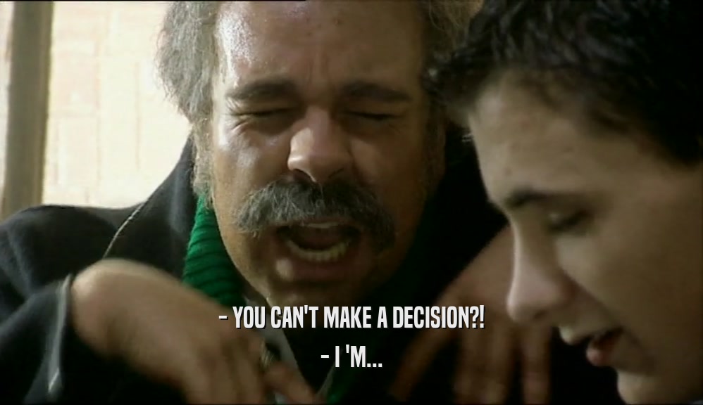 - YOU CAN'T MAKE A DECISION?! - I 'M... 