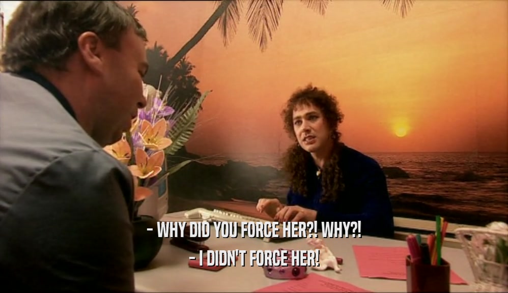 - WHY DID YOU FORCE HER?! WHY?!
 - I DIDN'T FORCE HER!
 