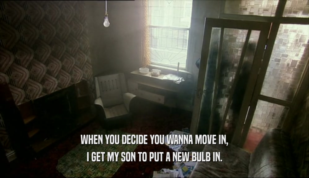 WHEN YOU DECIDE YOU WANNA MOVE IN, I GET MY SON TO PUT A NEW BULB IN. 