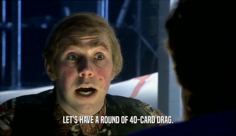 LET'S HAVE A ROUND OF 40-CARD DRAG.  