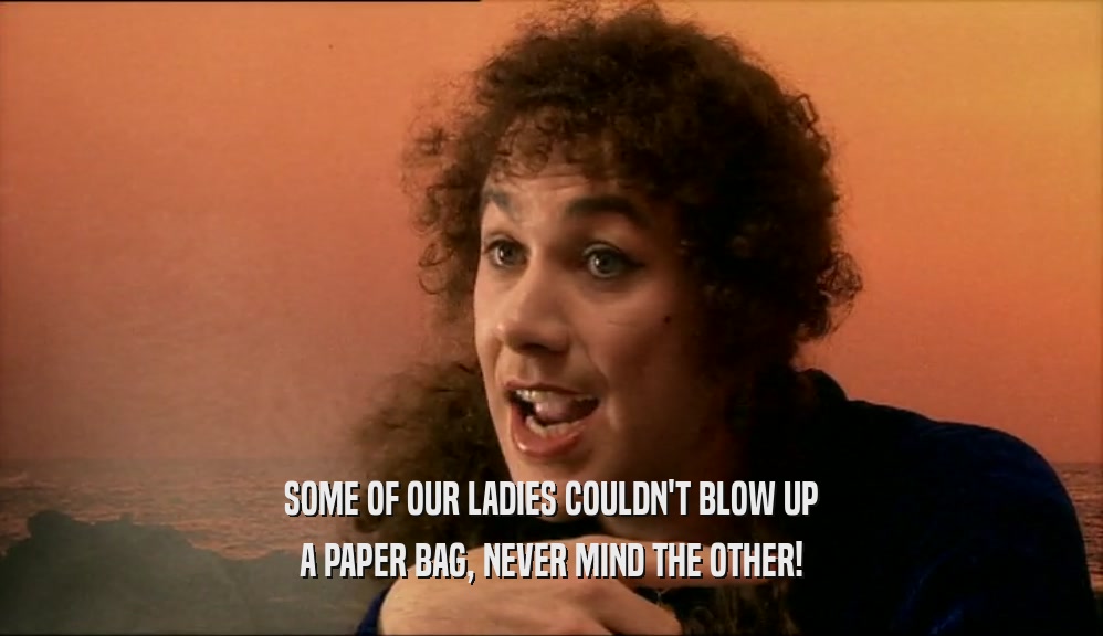 SOME OF OUR LADIES COULDN'T BLOW UP A PAPER BAG, NEVER MIND THE OTHER! 