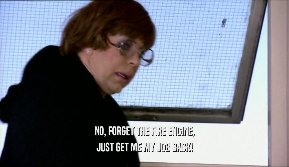 NO, FORGET THE FIRE ENGINE, JUST GET ME MY JOB BACK! 