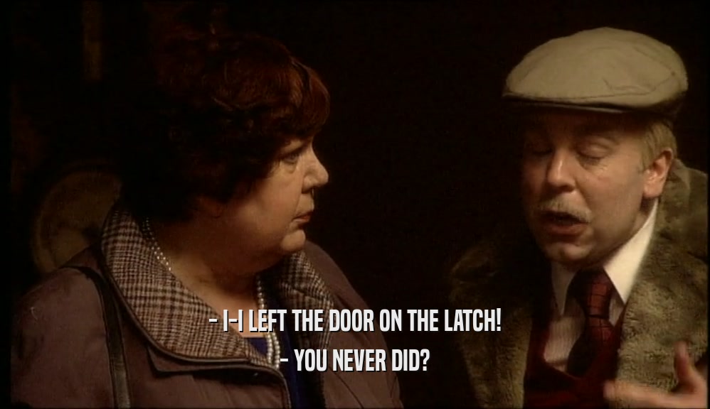 - I-I LEFT THE DOOR ON THE LATCH!
 - YOU NEVER DID?
 