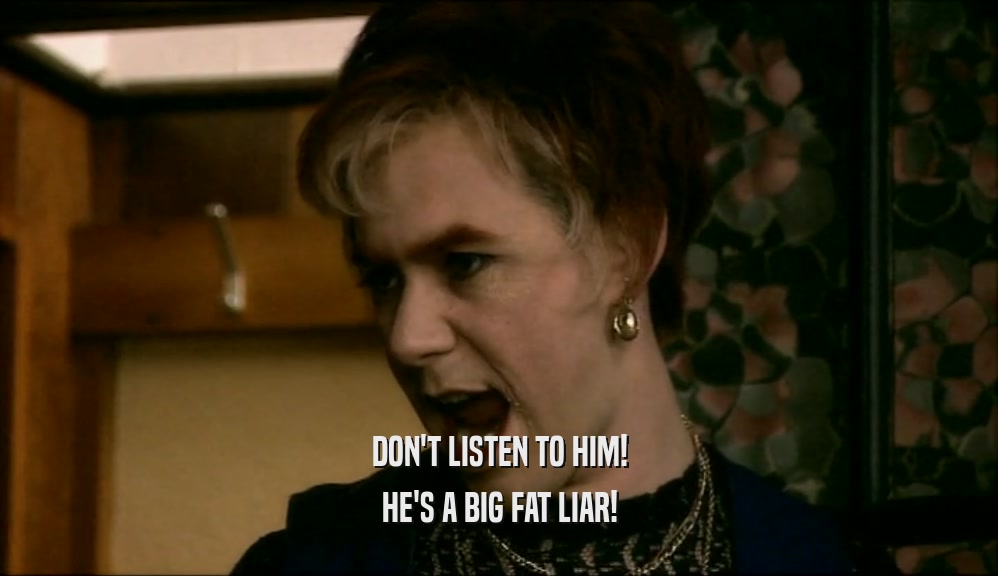 DON'T LISTEN TO HIM! HE'S A BIG FAT LIAR! 