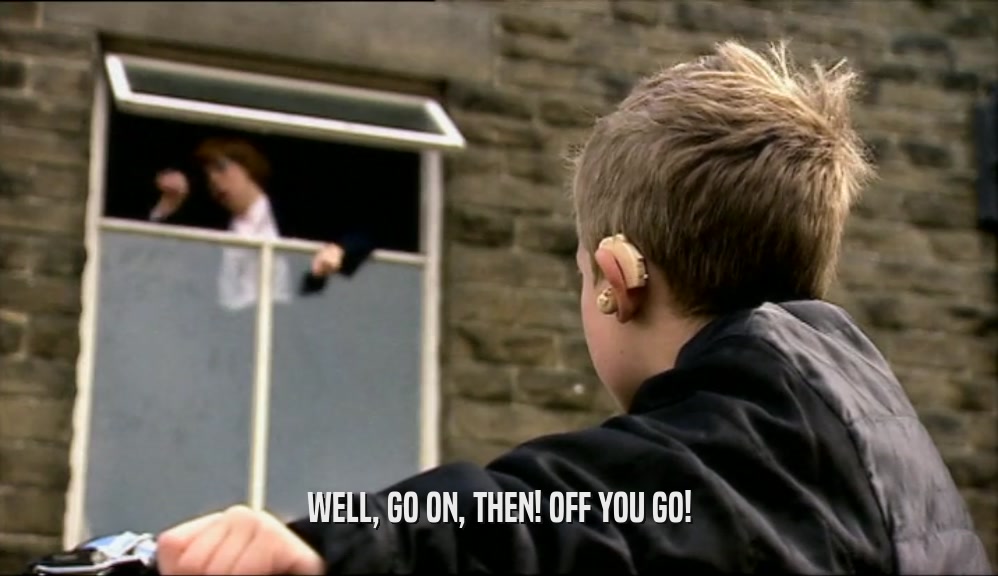 WELL, GO ON, THEN! OFF YOU GO!  