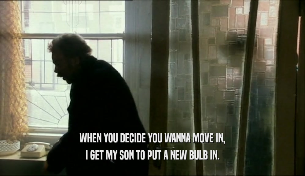WHEN YOU DECIDE YOU WANNA MOVE IN, I GET MY SON TO PUT A NEW BULB IN. 