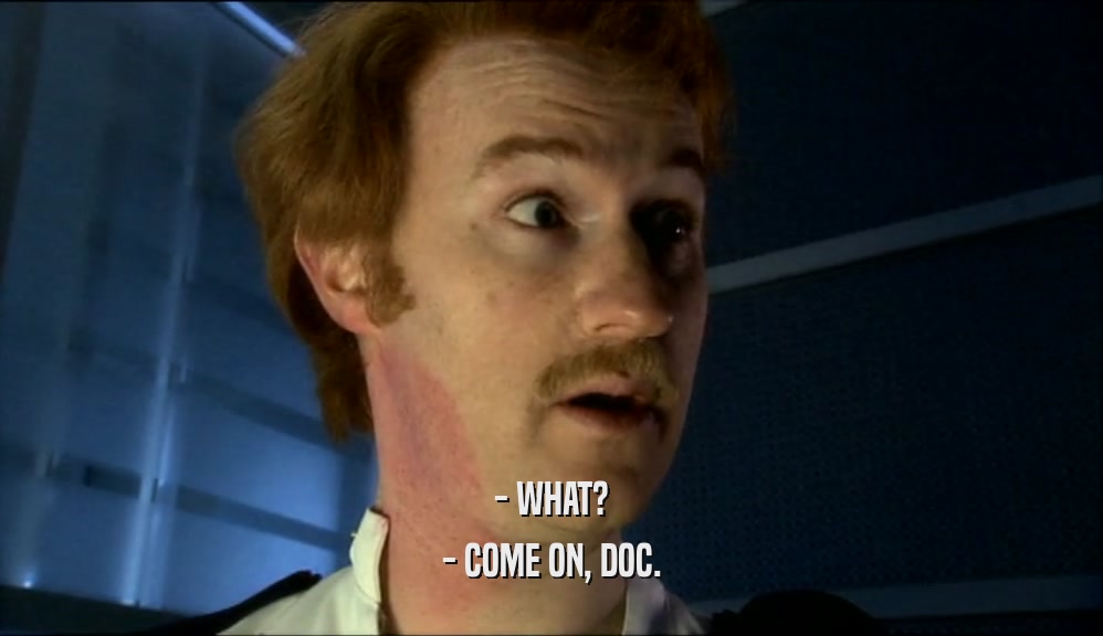 - WHAT?
 - COME ON, DOC.
 