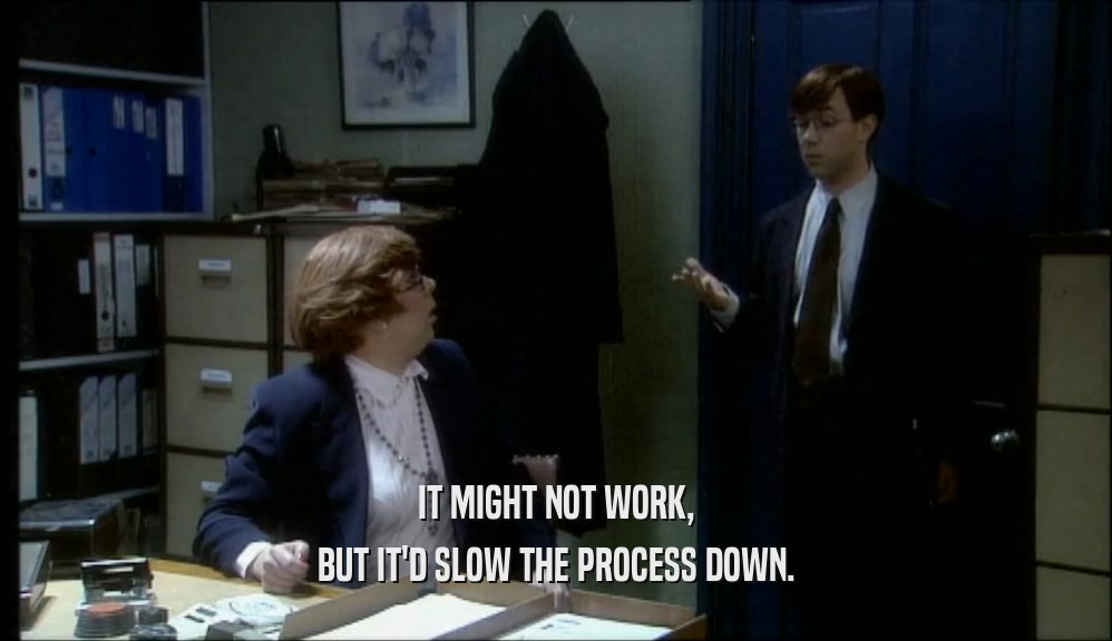 IT MIGHT NOT WORK, BUT IT'D SLOW THE PROCESS DOWN. 