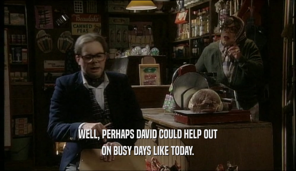WELL, PERHAPS DAVID COULD HELP OUT ON BUSY DAYS LIKE TODAY. 
