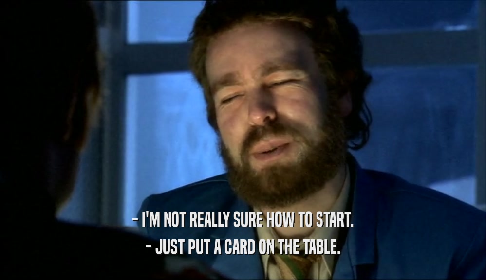 - I'M NOT REALLY SURE HOW TO START. - JUST PUT A CARD ON THE TABLE. 
