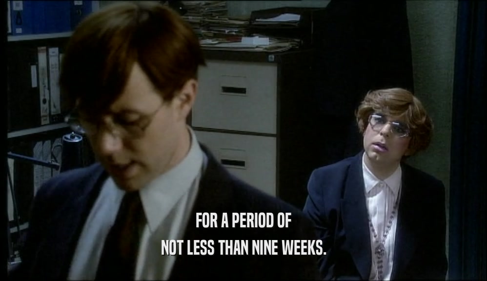 FOR A PERIOD OF NOT LESS THAN NINE WEEKS. 