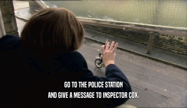 GO TO THE POLICE STATION
 AND GIVE A MESSAGE TO INSPECTOR COX.
 