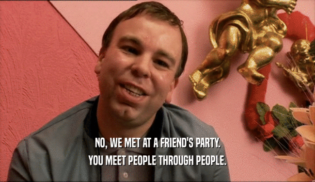 NO, WE MET AT A FRIEND'S PARTY.
 YOU MEET PEOPLE THROUGH PEOPLE.
 