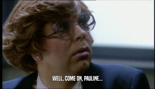 WELL, COME ON, PAULINE...  