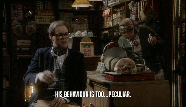 HIS BEHAVIOUR IS TOO...PECULIAR.  