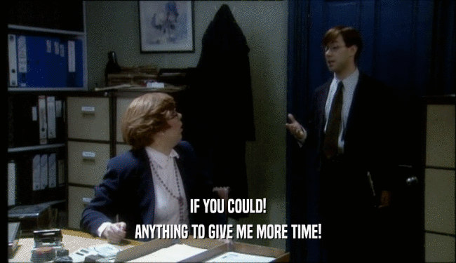 IF YOU COULD! ANYTHING TO GIVE ME MORE TIME! 