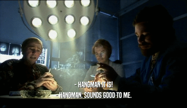 - HANGMAN IT IS! - HANGMAN. SOUNDS GOOD TO ME. 