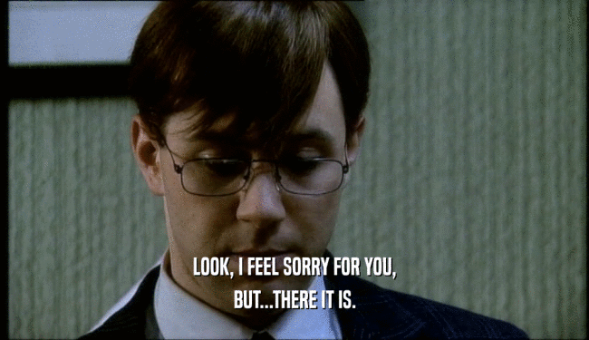 LOOK, I FEEL SORRY FOR YOU, BUT...THERE IT IS. 