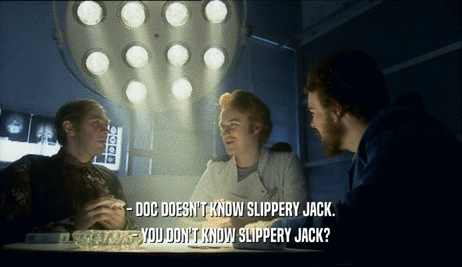 - DOC DOESN'T KNOW SLIPPERY JACK.
 - YOU DON'T KNOW SLIPPERY JACK?
 