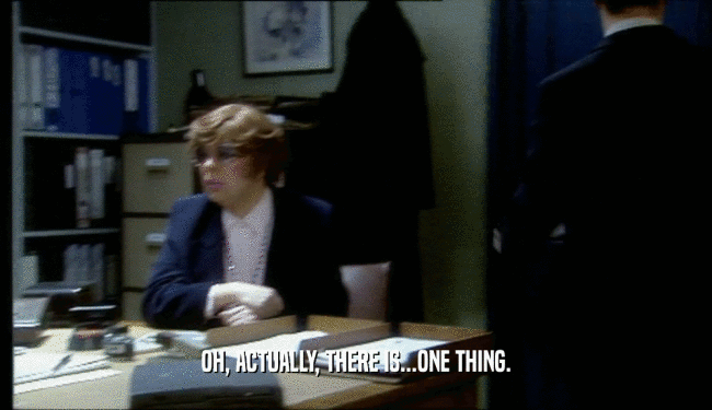 OH, ACTUALLY, THERE IS...ONE THING.  