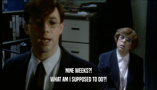 NINE WEEKS?! WHAT AM I SUPPOSED TO DO?! 