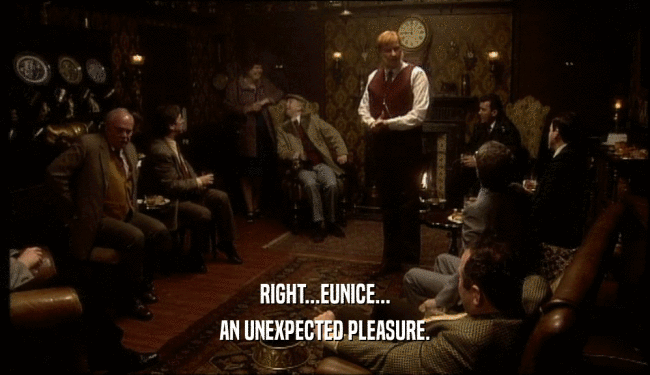 RIGHT...EUNICE... AN UNEXPECTED PLEASURE. 