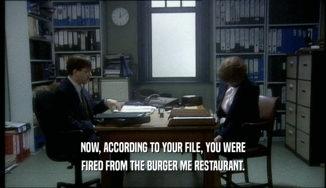 NOW, ACCORDING TO YOUR FILE, YOU WERE
 FIRED FROM THE BURGER ME RESTAURANT.
 