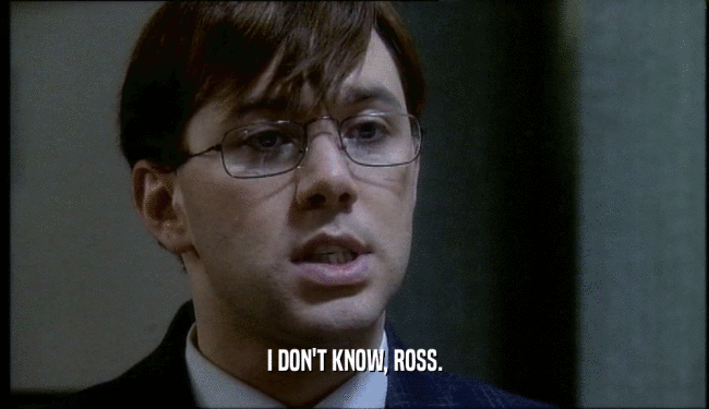 I DON'T KNOW, ROSS.
  