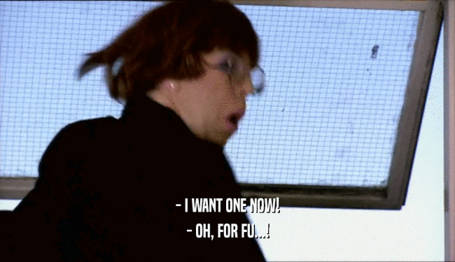 - I WANT ONE NOW! - OH, FOR FU...! 