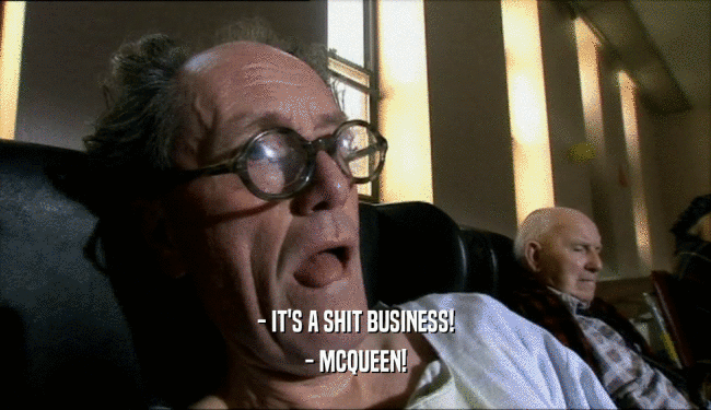 - IT'S A SHIT BUSINESS! - MCQUEEN! 
